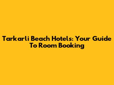 Tarkarli Beach Hotels: Your Guide To Room Booking
