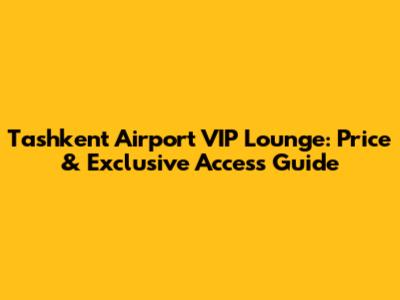 Tashkent Airport VIP Lounge: Price & Exclusive Access Guide