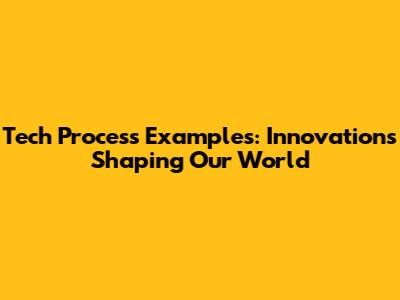 Tech Process Examples: Innovations Shaping Our World