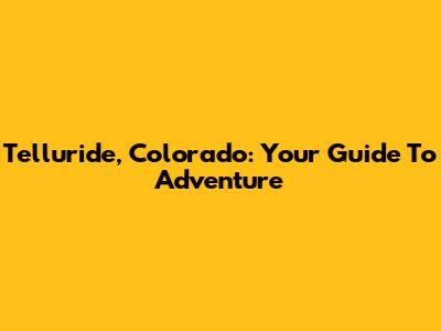 Telluride, Colorado: Your Guide To Adventure