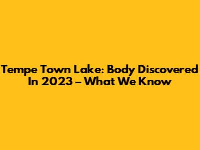 Tempe Town Lake: Body Discovered In 2023 – What We Know