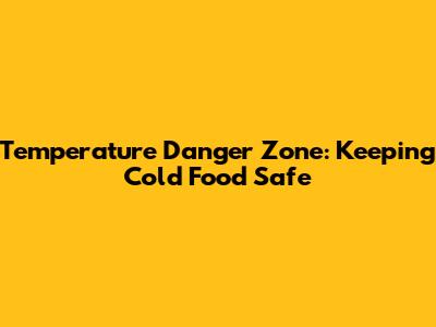 Temperature Danger Zone: Keeping Cold Food Safe