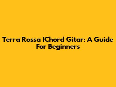 Terra Rossa IChord Gitar: A Guide For Beginners