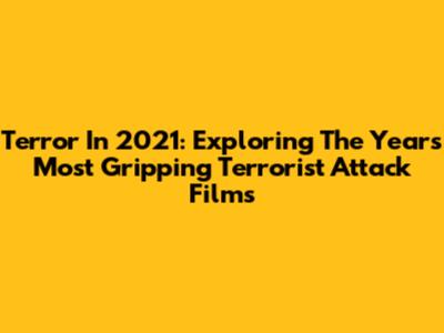 Terror In 2021: Exploring The Year's Most Gripping Terrorist Attack Films
