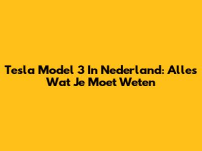 Tesla Model 3 In Nederland: Alles Wat Je Moet Weten