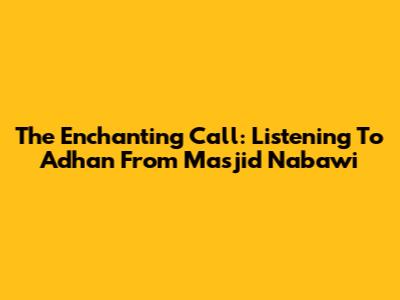 The Enchanting Call: Listening To Adhan From Masjid Nabawi