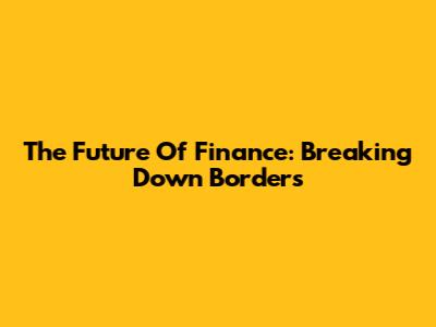 The Future Of Finance: Breaking Down Borders