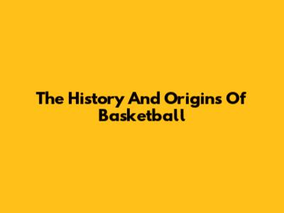 The History And Origins Of Basketball