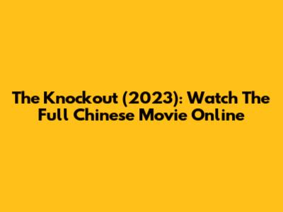 The Knockout (2023): Watch The Full Chinese Movie Online