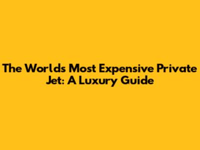 The World's Most Expensive Private Jet: A Luxury Guide