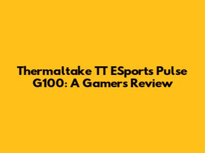 Thermaltake TT ESports Pulse G100: A Gamer's Review