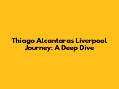 Thiago Alcantara's Liverpool Journey: A Deep Dive