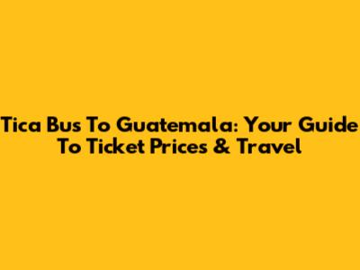 Tica Bus To Guatemala: Your Guide To Ticket Prices & Travel