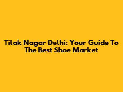 Tilak Nagar Delhi: Your Guide To The Best Shoe Market