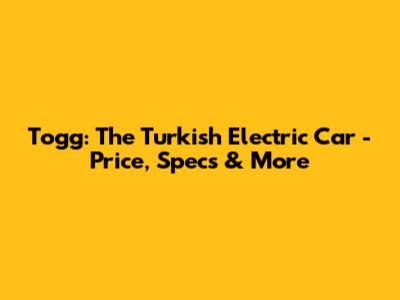Togg: The Turkish Electric Car - Price, Specs & More