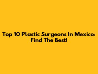 Top 10 Plastic Surgeons In Mexico: Find The Best!
