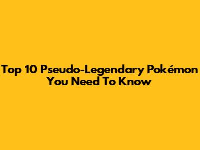 Top 10 Pseudo-Legendary Pokémon You Need To Know