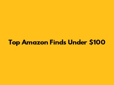 Top Amazon Finds Under $100