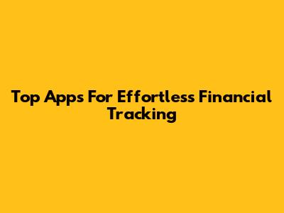 Top Apps For Effortless Financial Tracking