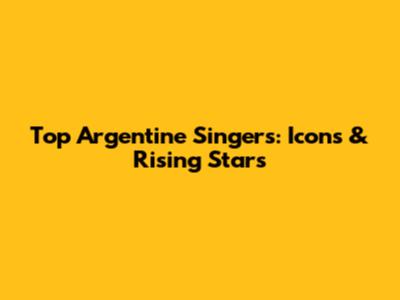 Top Argentine Singers: Icons & Rising Stars