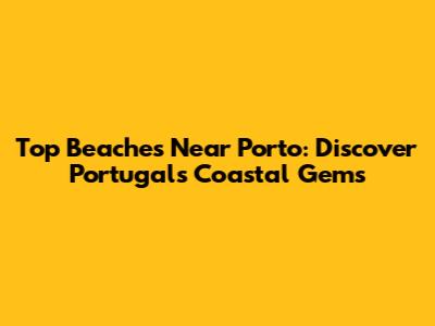 Top Beaches Near Porto: Discover Portugal's Coastal Gems