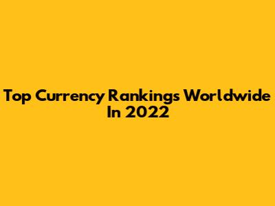 Top Currency Rankings Worldwide In 2022