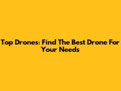 Top Drones: Find The Best Drone For Your Needs