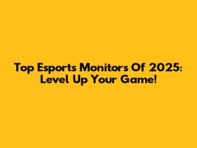 Top Esports Monitors Of 2025: Level Up Your Game!