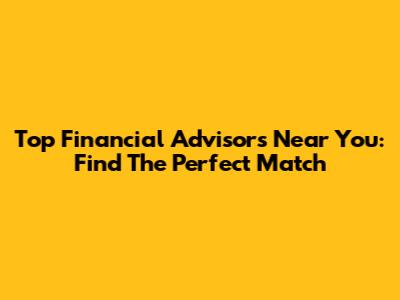 Top Financial Advisors Near You: Find The Perfect Match