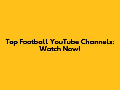 Top Football YouTube Channels: Watch Now!