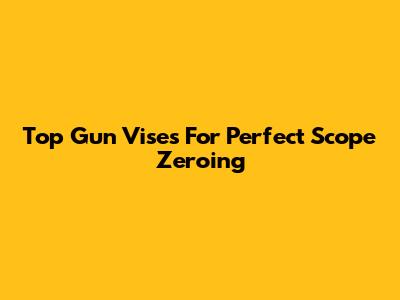 Top Gun Vises For Perfect Scope Zeroing