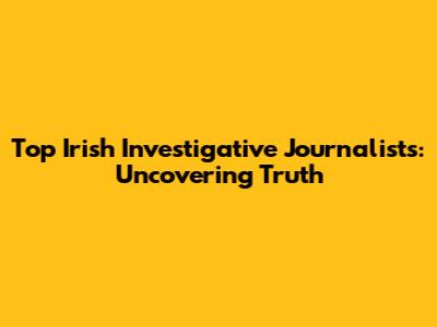 Top Irish Investigative Journalists: Uncovering Truth
