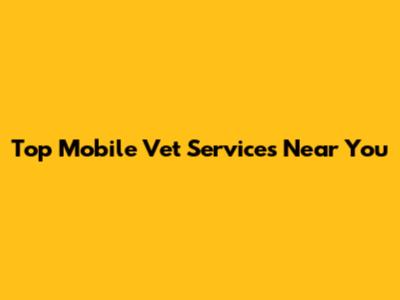 Top Mobile Vet Services Near You