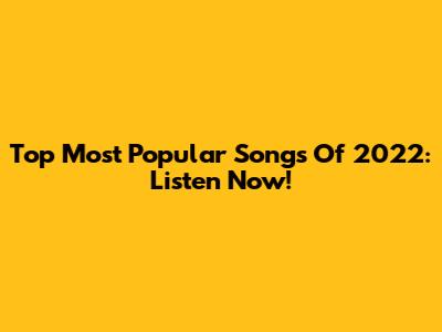 Top Most Popular Songs Of 2022:  Listen Now!