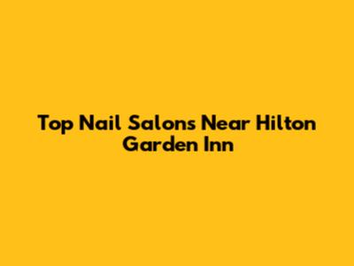 Top Nail Salons Near Hilton Garden Inn