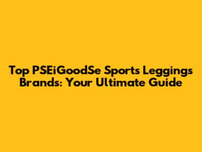 Top PSEiGoodSe Sports Leggings Brands: Your Ultimate Guide