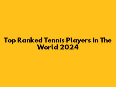 Top Ranked Tennis Players In The World 2024