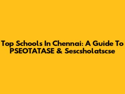 Top Schools In Chennai: A Guide To PSEOTATASE & Sescsholatscse