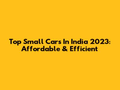 Top Small Cars In India 2023: Affordable & Efficient