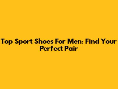 Top Sport Shoes For Men: Find Your Perfect Pair