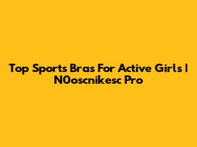 Top Sports Bras For Active Girls | N0oscnikesc Pro