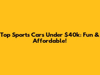 Top Sports Cars Under $40k: Fun & Affordable!