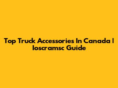 Top Truck Accessories In Canada | Ioscramsc Guide