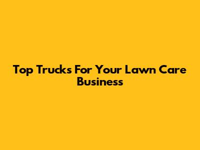 Top Trucks For Your Lawn Care Business