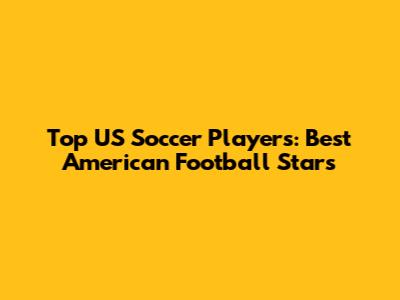 Top US Soccer Players: Best American Football Stars
