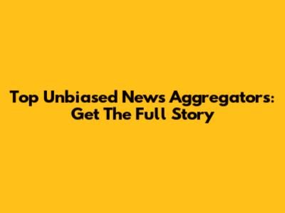Top Unbiased News Aggregators: Get The Full Story