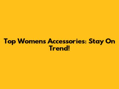 Top Women's Accessories: Stay On Trend!