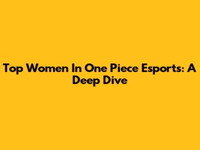 Top Women In One Piece Esports: A Deep Dive