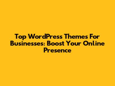 Top WordPress Themes For Businesses: Boost Your Online Presence