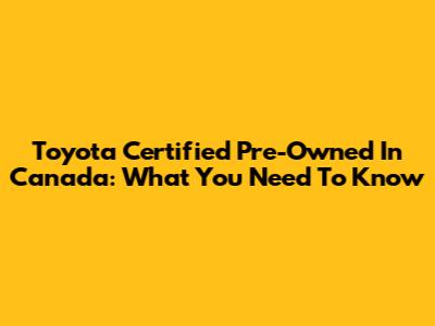 Toyota Certified Pre-Owned In Canada: What You Need To Know